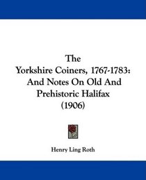The Yorkshire Coiners, 1767-1783: And Notes On Old And Prehistoric Halifax (1906)