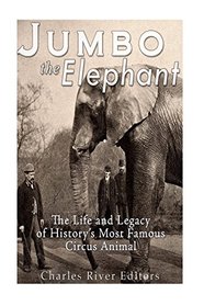 Jumbo the Elephant: The Life and Legacy of History?s Most Famous Circus Animal