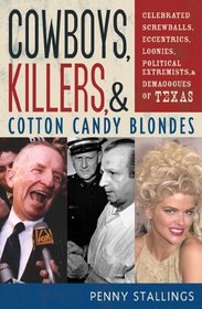 Cowboys, Killers, and Cotton Candy Blondes: Celebrated Screwballs, Eccentrics, Loonies, Political Extremists and Demagogues of Texas