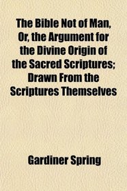 The Bible Not of Man, Or, the Argument for the Divine Origin of the Sacred Scriptures; Drawn From the Scriptures Themselves