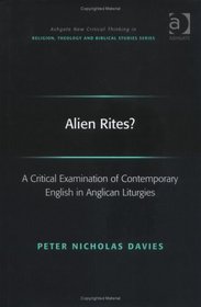 Alien Rites?: A Critical Examination Of Contemporary English In Anglican Liturgies (Ashgate New Critical Thinking in Religion, Theology, and Biblical Studies) ... in Religion, Theology, and Biblical Studies)