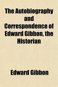 The Autobiography and Correspondence of Edward Gibbon, the Historian
