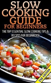 Slow Cooking Guide for Beginners: The Top Essential Slow Cooking Tips & Recipes for Beginners!