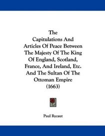 The Capitulations And Articles Of Peace Between The Majesty Of The King Of England, Scotland, France, And Ireland, Etc. And The Sultan Of The Ottoman Empire (1663)