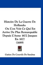 Histoire De La Guerre De Hollande: Ou L'on Voit Ce Qui Est Arrive De Plus Remarquable Depuis L'Anne 1672 Jusques En 1677 (1689) (French Edition)
