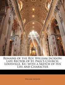Remains of the Rev. William Jackson: Late Rector of St. Paul's Church, Louisville, Ky.; with a Sketch of His Life and Character
