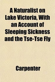 A Naturalist on Lake Victoria, With an Account of Sleeping Sickness and the Tse-Tse Fly