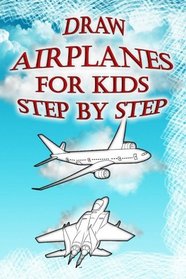Draw Airplanes for Kids Step by Step: How to Draw Jets, Aircrafts, Military Helicopters, Marine Helicopters for Kids & Beginners (Drawing Airplanes Book) (Volume 1)