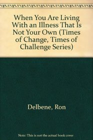 When You Are Living With an Illness That Is Not Your Own (Times of Change, Times of Challenge Series)