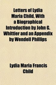 Letters of Lydia Maria Child, With a Biographical Introduction by John G. Whittier and an Appendix by Wendell Phillips