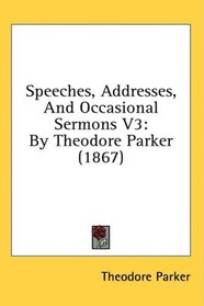 Speeches, Addresses, And Occasional Sermons V3: By Theodore Parker (1867)