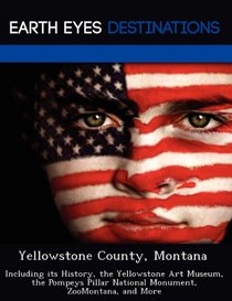 Yellowstone County, Montana: Including its History, the Yellowstone Art Museum, the Pompeys Pillar National Monument, ZooMontana, and More