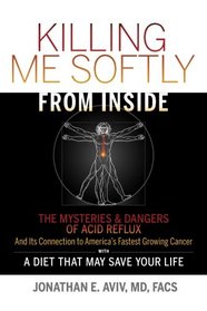 Killing Me Softly From Inside: The Mysteries & Dangers Of Acid Reflux And Its Connection To America's Fastest Growing Cancer With A Diet That May Save Your Life