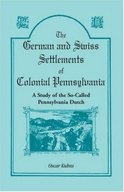 German and Swiss Settlements of Colonial Pennsylvania: A Study of the So-Called Pennsylvania Dutch