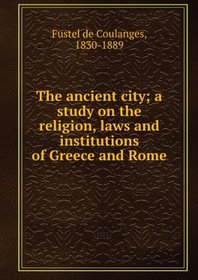 The Ancient City: A Study on the Religion, Laws and Institutions of Greece and Rome