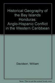 Historical Geography of the Bay Islands Honduras: Anglo-Hispanic Conflict in the Western Caribbean