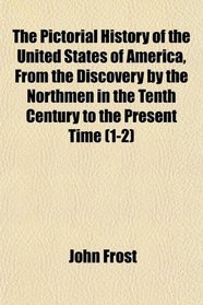 The Pictorial History of the United States of America, From the Discovery by the Northmen in the Tenth Century to the Present Time (1-2)