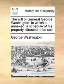 The will of General George Washington: to which is annexed, a schedule of his property, directed to be sold.
