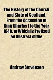 The History of the Church and State of Scotland, From the Accession of King Charles I to the Year 1649, to Which Is Prefixed an Abstract of the