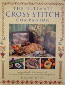 The Ultimate Cross Stitch Companion: An Encyclopedia of Techniques and Inspirational Ideas with Over