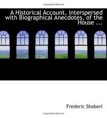A Historical Account, Interspersed with Biographical Anecdotes, of the House ...