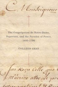 The Congregation De Notre-Dame, Superiors, and the Paradox of Power, 1693-1796 (Mcgill-Queen's Studies in the History of Religion)