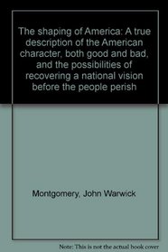 The shaping of America: A true description of the American character, both good and bad, and the possibilities of recovering a national vision before the people perish