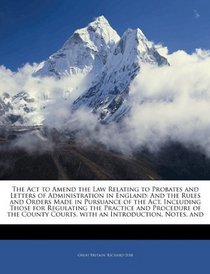 The Act to Amend the Law Relating to Probates and Letters of Administration in England: And the Rules and Orders Made in Pursuance of the Act, Including ... Courts, with an Introduction, Notes, and