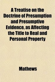 A Treatise on the Doctrine of Presumption and Presumptive Evidence, as Affecting the Title to Real and Personal Property