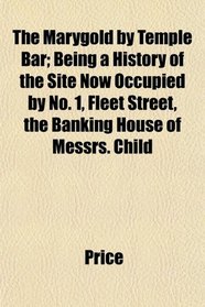 The Marygold by Temple Bar; Being a History of the Site Now Occupied by No. 1, Fleet Street, the Banking House of Messrs. Child