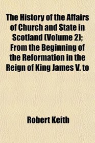 The History of the Affairs of Church and State in Scotland (Volume 2); From the Beginning of the Reformation in the Reign of King James V. to