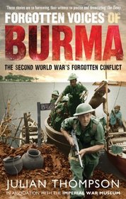 Forgotten Voices of Burma: A New History of the Second World War's Forgotten Conflict in the Words of Those Who Were There