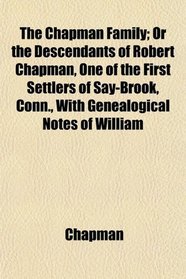 The Chapman Family; Or the Descendants of Robert Chapman, One of the First Settlers of Say-Brook, Conn., With Genealogical Notes of William