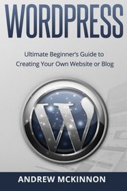 Wordpress: Ultimate Beginner's Guide to Creating Your Own Website or Blog