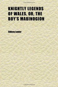 Knightly Legends of Wales, Or, the Boy's Mabinogion; Being the Earliest Welsh Tales of King Arthur in the Famous Red Book of Hergest