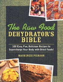 The Raw Food Dehydrator's Bible: 100 Easy, Fun, Delicious Recipes to Supercharge Your Body with Dried Foods!