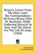 Renan's Letters From The Holy Land: The Correspondence Of Ernest Renan With M. Berthelot, While Gathering Material In Italy And The Orient For The Life Of Jesus (1904)