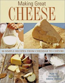Making Great Cheese At Home: 30 Simple Recipes From Cheddar to Chevre