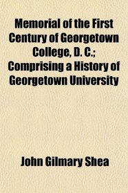 Memorial of the First Century of Georgetown College, D. C.; Comprising a History of Georgetown University