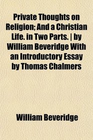 Private Thoughts on Religion; And a Christian Life. in Two Parts. | by William Beveridge With an Introductory Essay by Thomas Chalmers