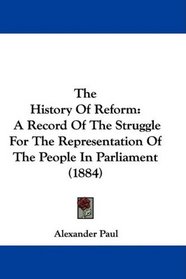 The History Of Reform: A Record Of The Struggle For The Representation Of The People In Parliament (1884)