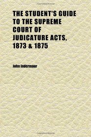 The Student's Guide to the Supreme Court of Judicature Acts, 1873