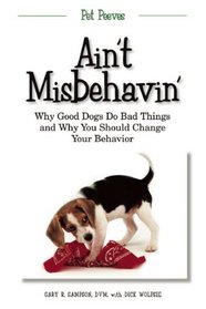 Ain't Misbehavin': Why Good Dogs Do Bad Things and Why You Should Change Your Behavior (Pet Peeves)