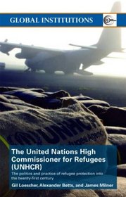The United Nations High Commissioner for Refugees (UNHCR): The Politics and Practice of Refugee Protection into the 21st Century (Global Institutions)