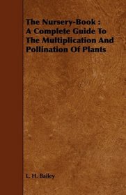 The Nursery-Book: A Complete Guide To The Multiplication And Pollination Of Plants