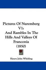 Pictures Of Nuremberg V1: And Rambles In The Hills And Valleys Of Franconia (1850)