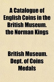 A Catalogue of English Coins in the British Museum. the Norman Kings