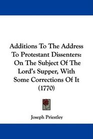 Additions To The Address To Protestant Dissenters: On The Subject Of The Lord's Supper, With Some Corrections Of It (1770)