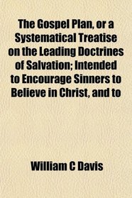 The Gospel Plan, or a Systematical Treatise on the Leading Doctrines of Salvation; Intended to Encourage Sinners to Believe in Christ, and to
