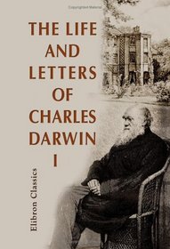 The Life and Letters of Charles Darwin: Including an Autobiographical Chapter. Edited by his son. Volume 1